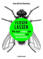 Fliegen lassen: Wie man radikal &konsequent neu wirtschaftet